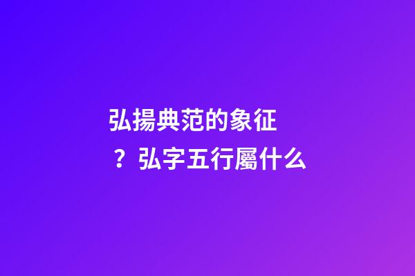 弘揚典范的象征？弘字五行屬什么
